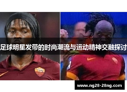 足球明星发带的时尚潮流与运动精神交融探讨