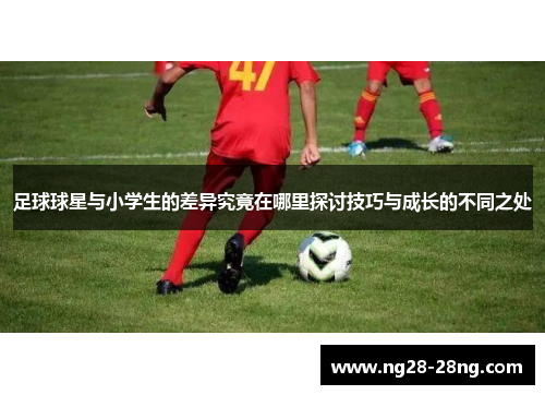 足球球星与小学生的差异究竟在哪里探讨技巧与成长的不同之处