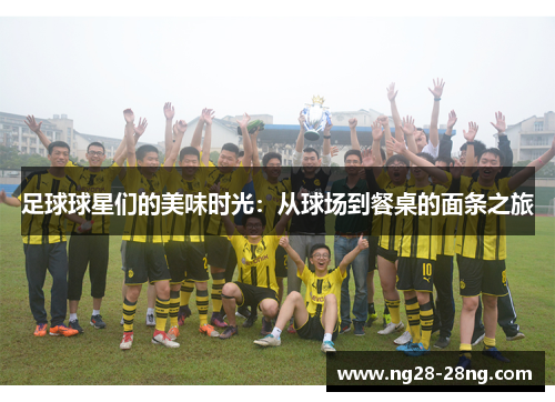 足球球星们的美味时光：从球场到餐桌的面条之旅