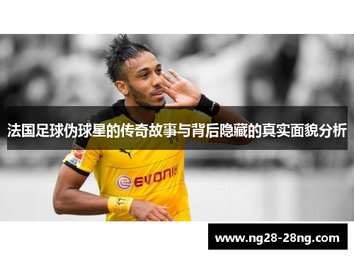 法国足球伪球星的传奇故事与背后隐藏的真实面貌分析