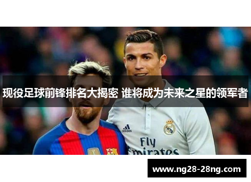 现役足球前锋排名大揭密 谁将成为未来之星的领军者