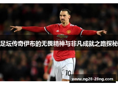 足坛传奇伊布的无畏精神与非凡成就之路探秘