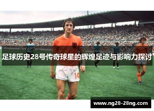 足球历史28号传奇球星的辉煌足迹与影响力探讨