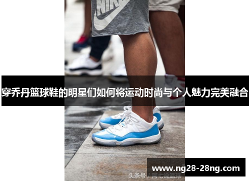 穿乔丹篮球鞋的明星们如何将运动时尚与个人魅力完美融合