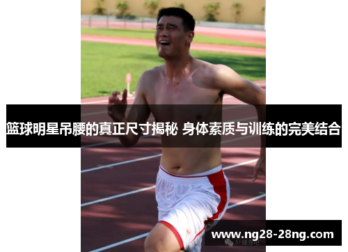 篮球明星吊腰的真正尺寸揭秘 身体素质与训练的完美结合