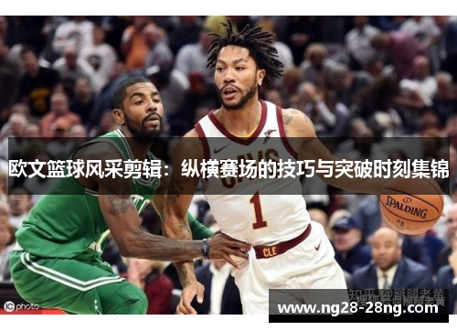 欧文篮球风采剪辑：纵横赛场的技巧与突破时刻集锦