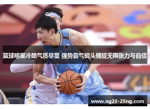 篮球明星冷酷气质尽显 强势霸气镜头捕捉无限张力与自信