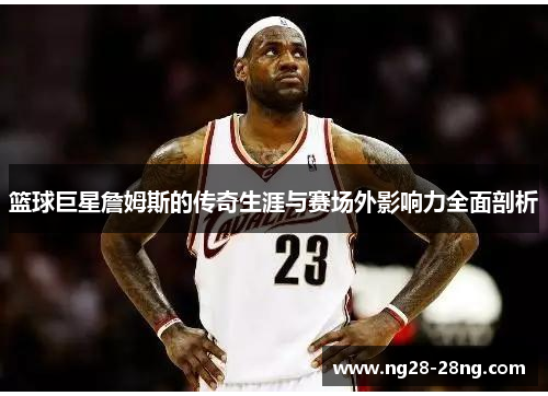 篮球巨星詹姆斯的传奇生涯与赛场外影响力全面剖析