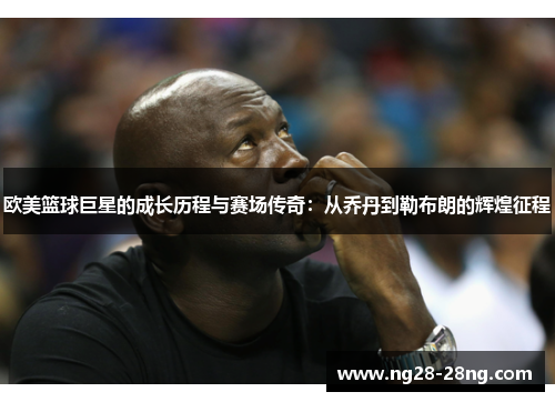 欧美篮球巨星的成长历程与赛场传奇：从乔丹到勒布朗的辉煌征程