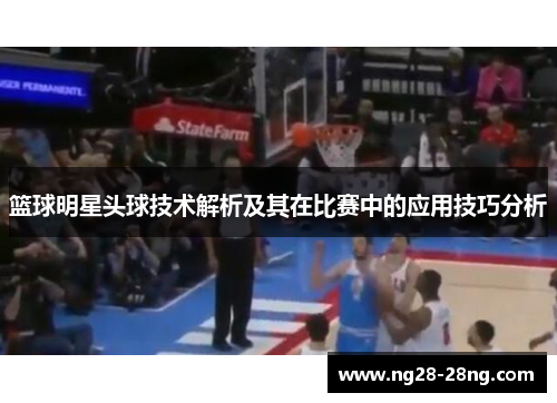 篮球明星头球技术解析及其在比赛中的应用技巧分析