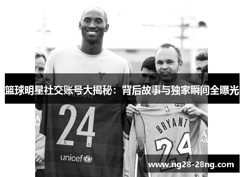 篮球明星社交账号大揭秘：背后故事与独家瞬间全曝光