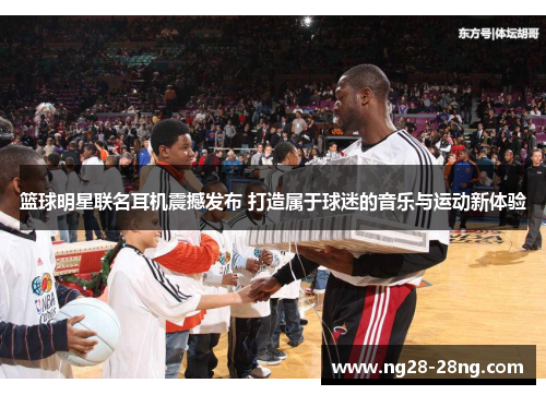 篮球明星联名耳机震撼发布 打造属于球迷的音乐与运动新体验