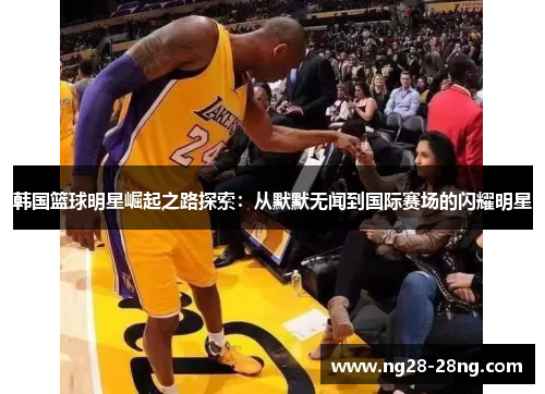 韩国篮球明星崛起之路探索：从默默无闻到国际赛场的闪耀明星